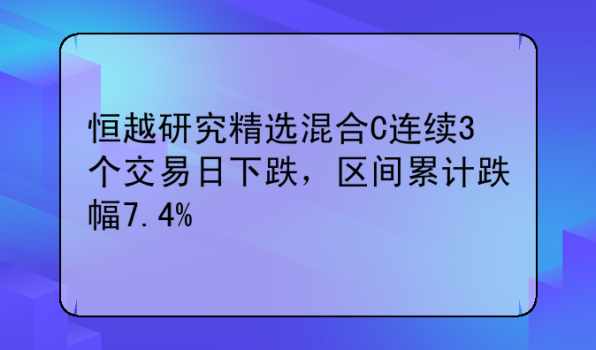 恒越研究精选混合C连续3个交易日下跌，区间累计跌幅7.4%