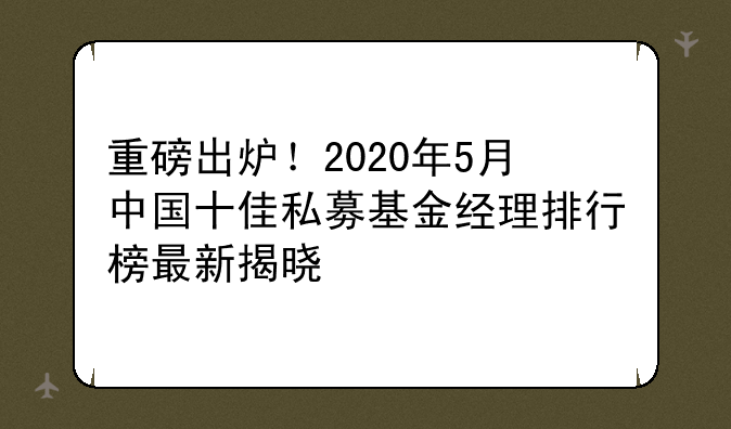 重磅出炉！2020年5月中国十佳私募基金经理排行榜最新揭晓