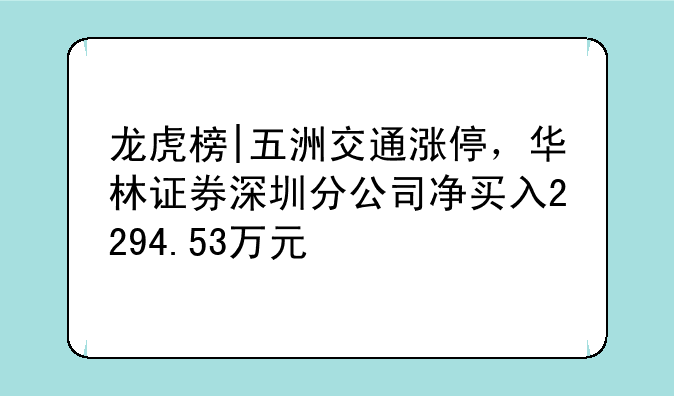 龙虎榜|五洲交通涨停，华林证券深圳分公