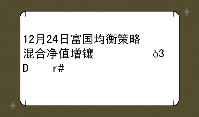 12月24日富国均衡策略混合净值增长1.25%，近3个月累计上涨11.9%