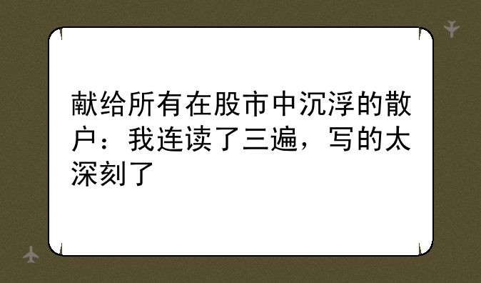 献给所有在股市中沉浮的散户：我连读了三遍，写的太深刻了