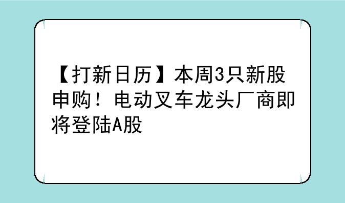 【打新日历】本周3只新股申购！电动叉车