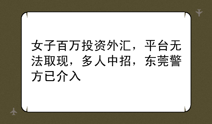 女子百万投资外汇，平台无法取现，多人中招，东莞警方已介入