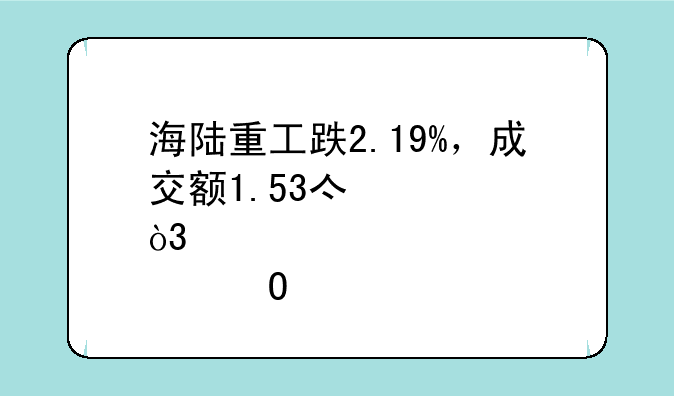 海陆重工跌2.19%，成交额1.53亿元，该股当