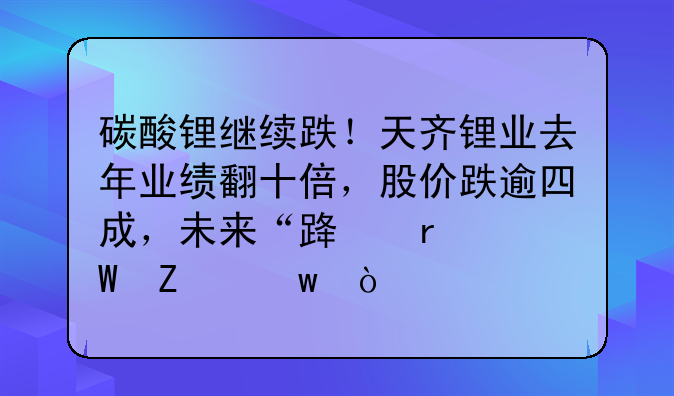 碳酸锂继续跌！天齐锂业去年业绩翻十倍