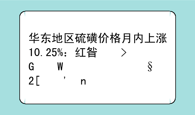 华东地区硫磺价格月内上涨10.25%：红星发