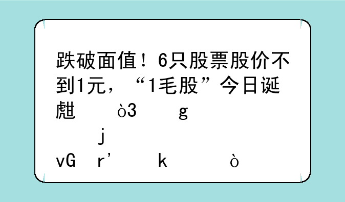 跌破面值！6只股票股价不到1元，“1毛股