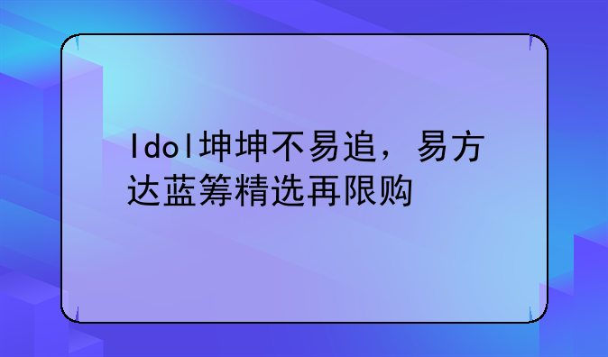 Idol坤坤不易追，易方达蓝筹精选再限购