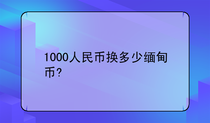 1000人民币换多少缅甸币?