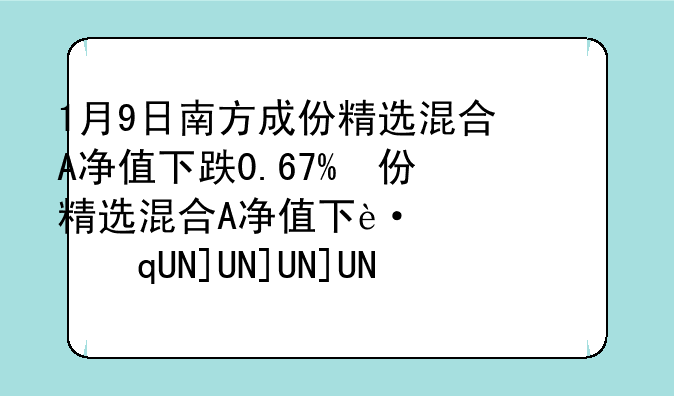 1月9日南方成份精选混合A净值下跌0.67%，
