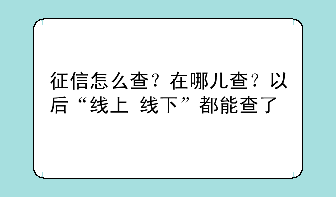 征信怎么查？在哪儿查？以后“线上+线下