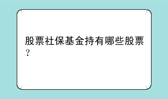 股票社保基金持有哪些股票？