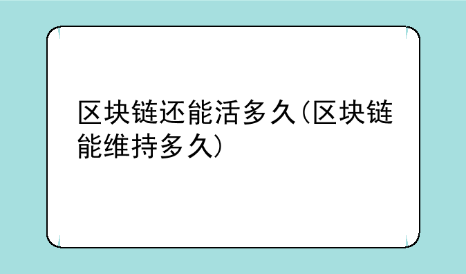 区块链还能活多久(区块链能维持多久)