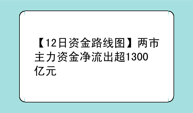 【12日资金路线图】两市主力资金净流出超1300亿元